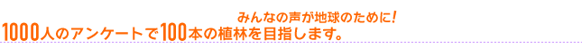 1000人のアンケートで100本の植林を目指します。みんなの声が地球のために！